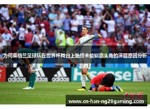 为何英格兰足球队在世界杯舞台上始终未能崭露头角的深层原因分析