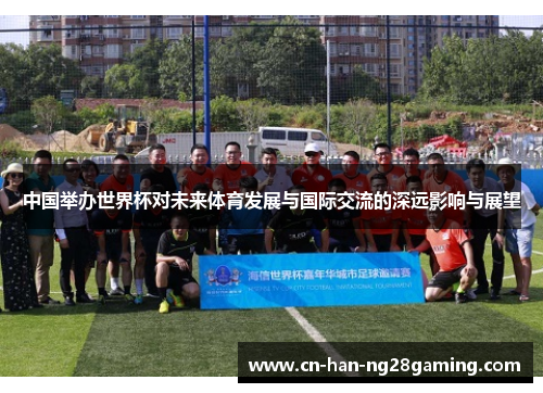 中国举办世界杯对未来体育发展与国际交流的深远影响与展望 中国举办世界杯对未来体育发展与国际交流的深远影响与展望