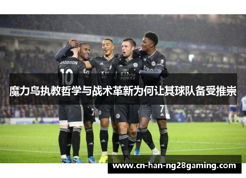 魔力鸟执教哲学与战术革新为何让其球队备受推崇
