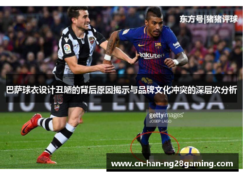 巴萨球衣设计丑陋的背后原因揭示与品牌文化冲突的深层次分析