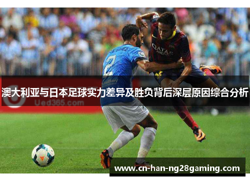 澳大利亚与日本足球实力差异及胜负背后深层原因综合分析