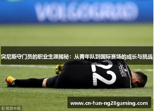 突尼斯守门员的职业生涯揭秘：从青年队到国际赛场的成长与挑战