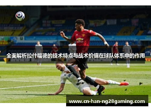 全面解析拉什福德的技术特点与战术价值在球队体系中的作用