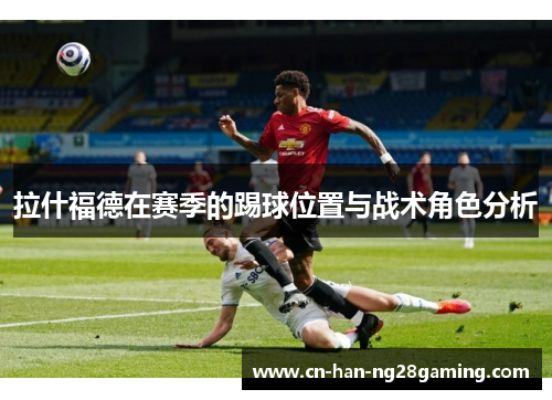 拉什福德在赛季的踢球位置与战术角色分析 拉什福德在赛季的踢球位置与战术角色分析
