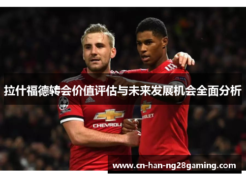拉什福德转会价值评估与未来发展机会全面分析