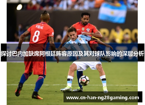 探讨巴内加缺席阿根廷阵容原因及其对球队影响的深层分析