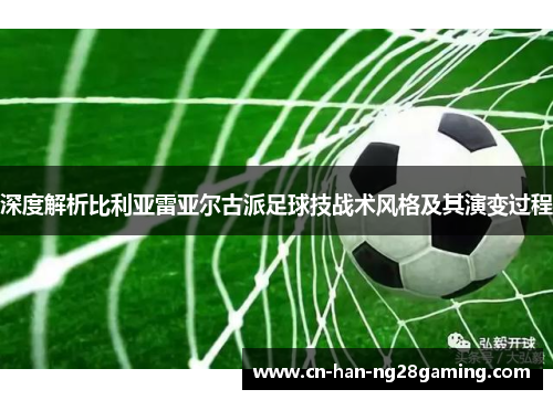深度解析比利亚雷亚尔古派足球技战术风格及其演变过程 深度解析比利亚雷亚尔古派足球技战术风格及其演变过程