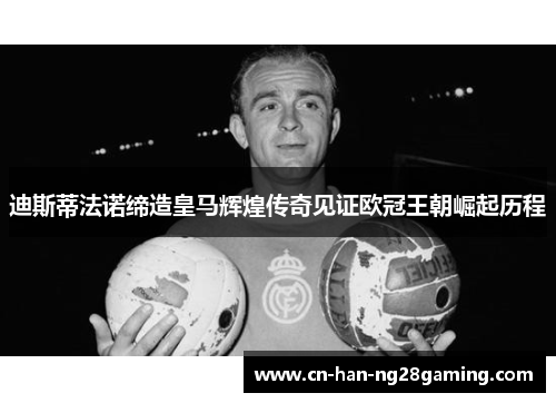 迪斯蒂法诺缔造皇马辉煌传奇见证欧冠王朝崛起历程