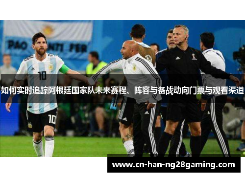 如何实时追踪阿根廷国家队未来赛程、阵容与备战动向门票与观看渠道