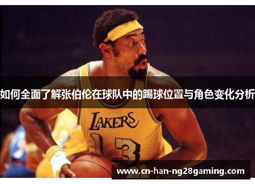 如何全面了解张伯伦在球队中的踢球位置与角色变化分析 如何全面了解张伯伦在球队中的踢球位置与角色变化分析