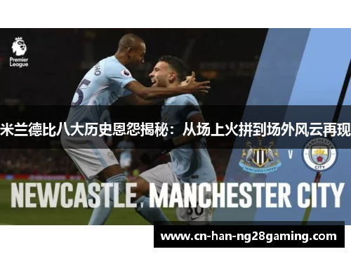 米兰德比八大历史恩怨揭秘：从场上火拼到场外风云再现