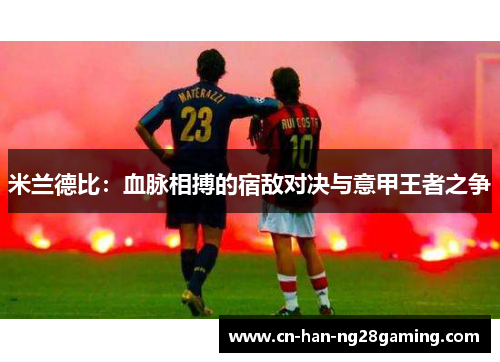 米兰德比：血脉相搏的宿敌对决与意甲王者之争