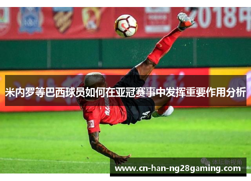 米内罗等巴西球员如何在亚冠赛事中发挥重要作用分析