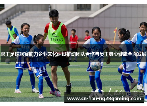 职工足球联赛助力企业文化建设推动团队合作与员工身心健康全面发展