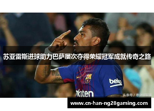 苏亚雷斯进球助力巴萨屡次夺得荣耀冠军成就传奇之路