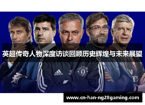 英超传奇人物深度访谈回顾历史辉煌与未来展望 英超传奇人物深度访谈回顾历史辉煌与未来展望
