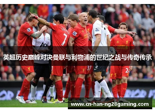 英超历史巅峰对决曼联与利物浦的世纪之战与传奇传承 英超历史巅峰对决曼联与利物浦的世纪之战与传奇传承