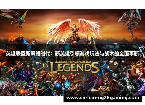 英雄联盟新策略时代:新英雄引领游戏玩法与战术的全面革新 英雄联盟新策略时代:新英雄引领游戏玩法与战术的全面革新