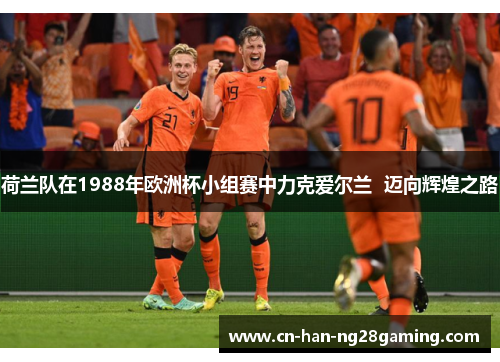 荷兰队在1988年欧洲杯小组赛中力克爱尔兰 迈向辉煌之路 荷兰队在1988年欧洲杯小组赛中力克爱尔兰 迈向辉煌之路