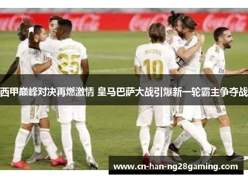 西甲巅峰对决再燃激情 皇马巴萨大战引爆新一轮霸主争夺战