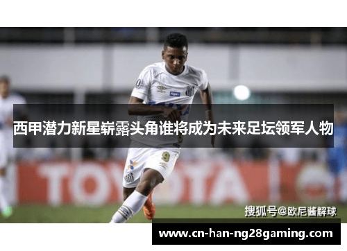 西甲潜力新星崭露头角谁将成为未来足坛领军人物