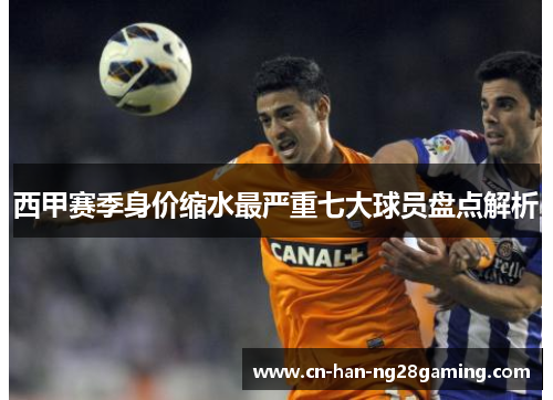 西甲赛季身价缩水最严重七大球员盘点解析