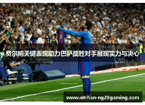 费尔明关键表现助力巴萨战胜对手展现实力与决心