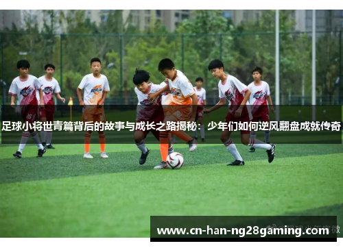 足球小将世青篇背后的故事与成长之路揭秘：少年们如何逆风翻盘成就传奇