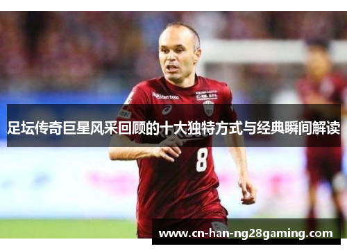 足坛传奇巨星风采回顾的十大独特方式与经典瞬间解读