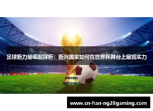 足球新力量崛起探析：新兴国家如何在世界杯舞台上展现实力