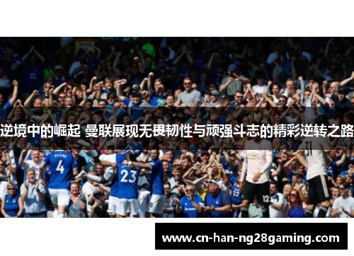 逆境中的崛起 曼联展现无畏韧性与顽强斗志的精彩逆转之路