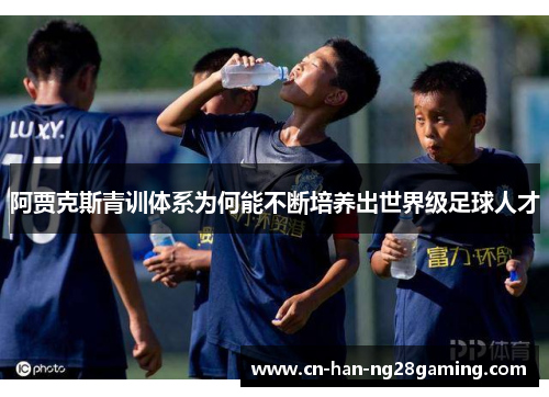 阿贾克斯青训体系为何能不断培养出世界级足球人才 阿贾克斯青训体系为何能不断培养出世界级足球人才