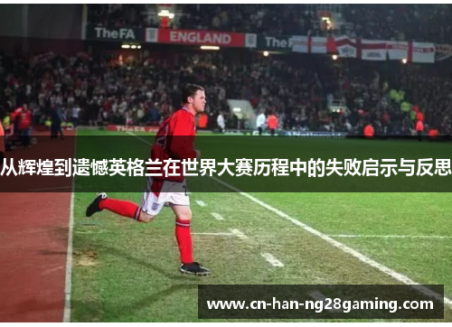 从辉煌到遗憾英格兰在世界大赛历程中的失败启示与反思