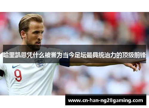 哈里凯恩凭什么被誉为当今足坛最具统治力的顶级前锋 哈里凯恩凭什么被誉为当今足坛最具统治力的顶级前锋