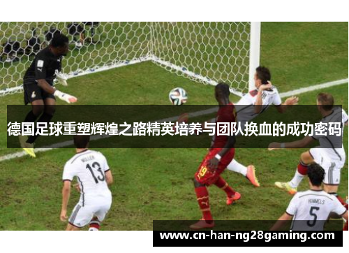 德国足球重塑辉煌之路精英培养与团队换血的成功密码