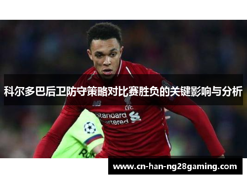 科尔多巴后卫防守策略对比赛胜负的关键影响与分析