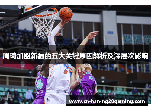 周琦加盟新疆的五大关键原因解析及深层次影响