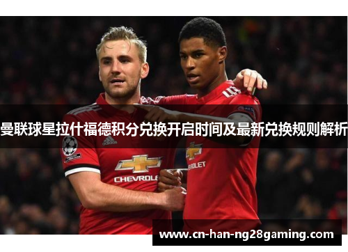 曼联球星拉什福德积分兑换开启时间及最新兑换规则解析