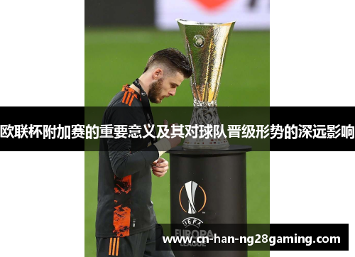 欧联杯附加赛的重要意义及其对球队晋级形势的深远影响 欧联杯附加赛的重要意义及其对球队晋级形势的深远影响