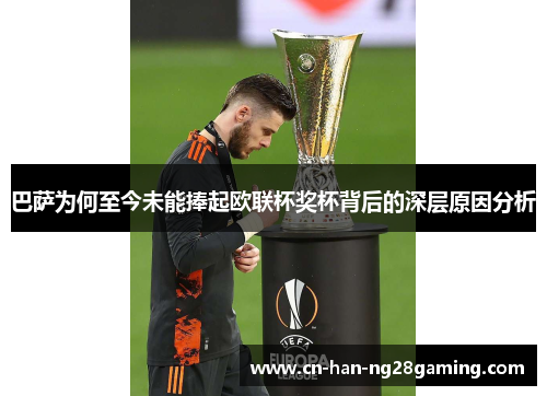 巴萨为何至今未能捧起欧联杯奖杯背后的深层原因分析