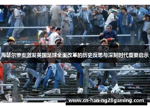 海瑟尔惨案激发英国足球全面改革的历史反思与深刻时代重要启示
