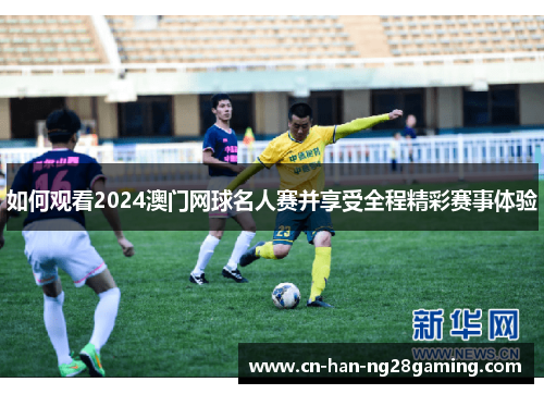 如何观看2024澳门网球名人赛并享受全程精彩赛事体验