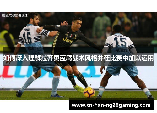 如何深入理解拉齐奥蓝鹰战术风格并在比赛中加以运用 如何深入理解拉齐奥蓝鹰战术风格并在比赛中加以运用