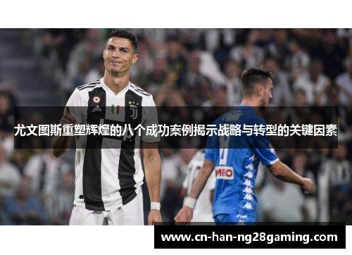 尤文图斯重塑辉煌的八个成功案例揭示战略与转型的关键因素