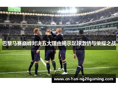 巴黎马赛巅峰对决五大理由揭示足球激情与荣耀之战 巴黎马赛巅峰对决五大理由揭示足球激情与荣耀之战