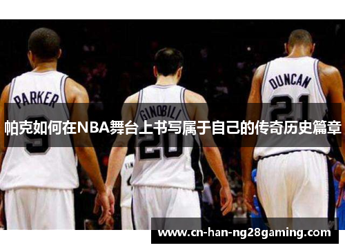 帕克如何在NBA舞台上书写属于自己的传奇历史篇章