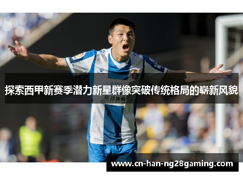 探索西甲新赛季潜力新星群像突破传统格局的崭新风貌 探索西甲新赛季潜力新星群像突破传统格局的崭新风貌