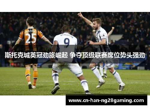 斯托克城英冠劲旅崛起 争夺顶级联赛席位势头强劲