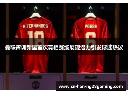 曼联青训新星首次亮相赛场展现潜力引发球迷热议 曼联青训新星首次亮相赛场展现潜力引发球迷热议