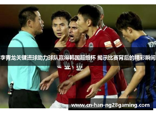 李青龙关键进球助力球队赢得韩国超级杯 揭示比赛背后的精彩瞬间 李青龙关键进球助力球队赢得韩国超级杯 揭示比赛背后的精彩瞬间